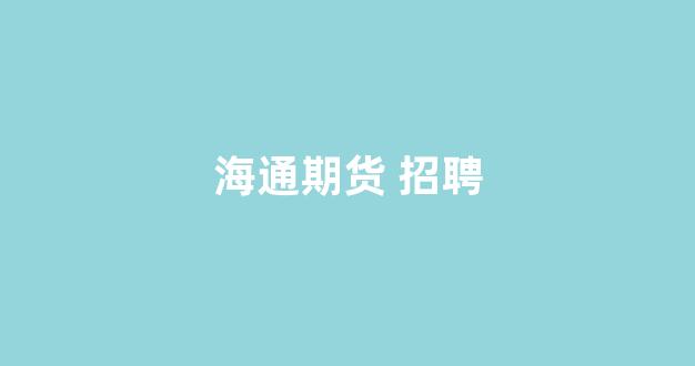 海通期货 招聘(海通期货招聘官网)_https://www.hhem8.com_深交所_第1张